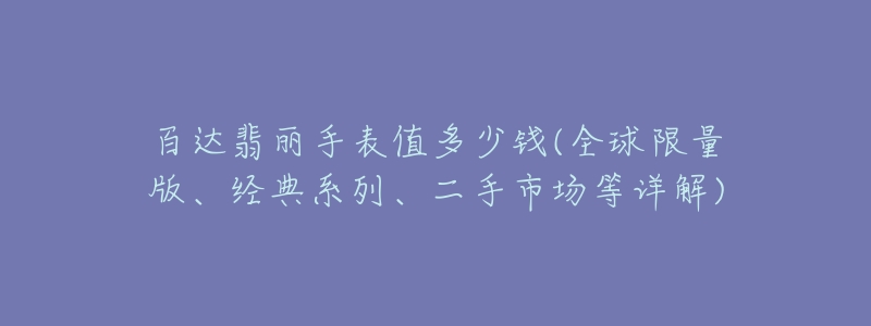 百達翡麗手表值多少錢(全球限量版、經(jīng)典系列、二手市場等詳解)