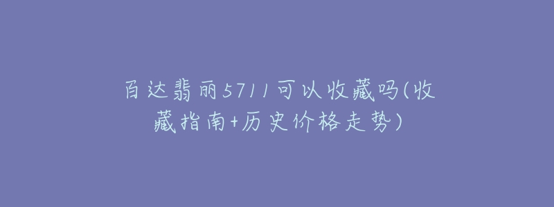 百達翡麗5711可以收藏嗎(收藏指南+歷史價格走勢)