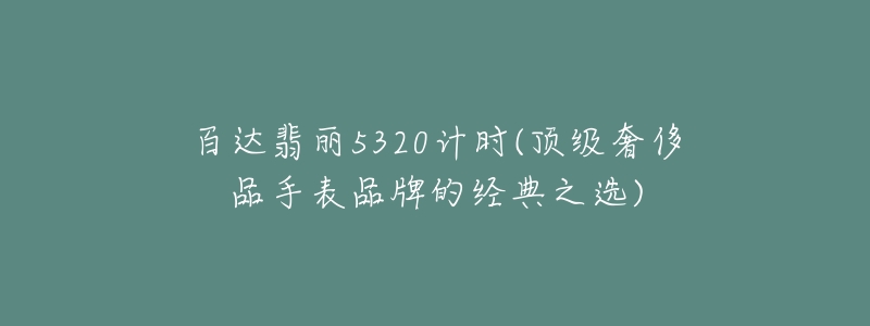 百達(dá)翡麗5320計(jì)時(shí)(頂級奢侈品手表品牌的經(jīng)典之選)