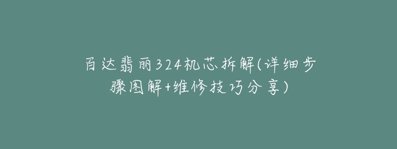 百達(dá)翡麗324機(jī)芯拆解(詳細(xì)步驟圖解+維修技巧分享)