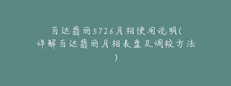 百達翡麗5726月相使用說明(詳解百達翡麗月相表盤及調(diào)校方法)