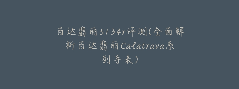 百達(dá)翡麗5134r評(píng)測(cè)(全面解析百達(dá)翡麗Calatrava系列手表)