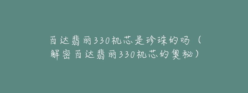 百達(dá)翡麗330機(jī)芯是珍珠的嗎（解密百達(dá)翡麗330機(jī)芯的奧秘）