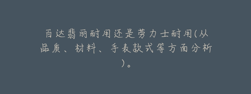 百達翡麗耐用還是勞力士耐用(從品質(zhì)、材料、手表款式等方面分析)。