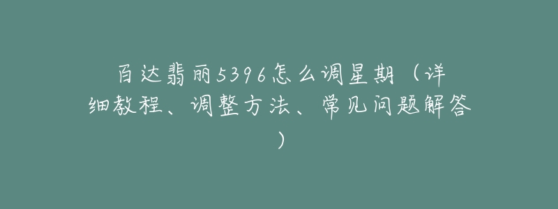 百達(dá)翡麗5396怎么調(diào)星期（詳細(xì)教程、調(diào)整方法、常見(jiàn)問(wèn)題解答）