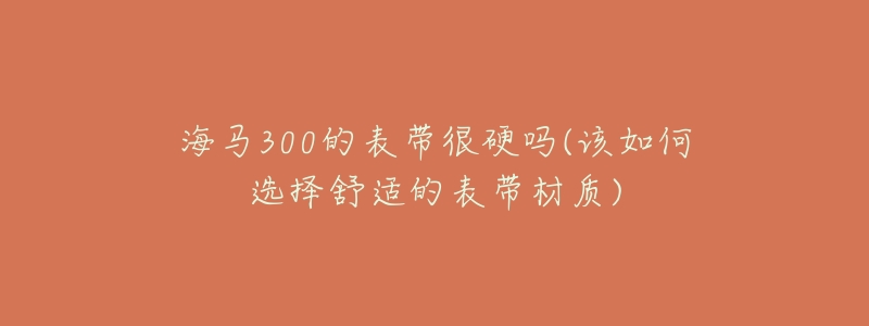 海馬300的表帶很硬嗎(該如何選擇舒適的表帶材質)