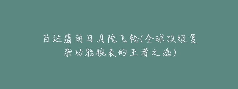 百達(dá)翡麗日月陀飛輪(全球頂級(jí)復(fù)雜功能腕表的王者之選)