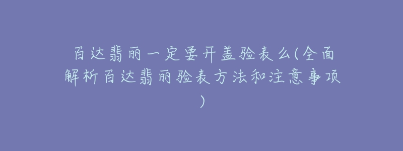 百達翡麗一定要開蓋驗表么(全面解析百達翡麗驗表方法和注意事項)