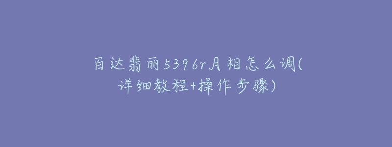 百達翡麗5396r月相怎么調(diào)(詳細教程+操作步驟)