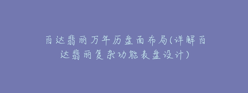 百達翡麗萬年歷盤面布局(詳解百達翡麗復雜功能表盤設計)