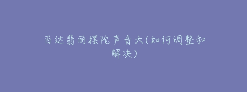 百達(dá)翡麗擺陀聲音大(如何調(diào)整和解決)