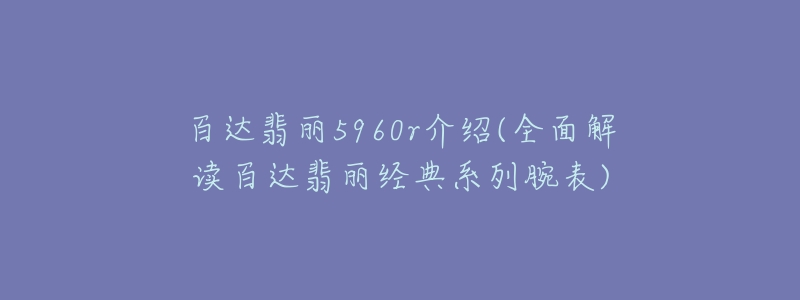 百達(dá)翡麗5960r介紹(全面解讀百達(dá)翡麗經(jīng)典系列腕表)