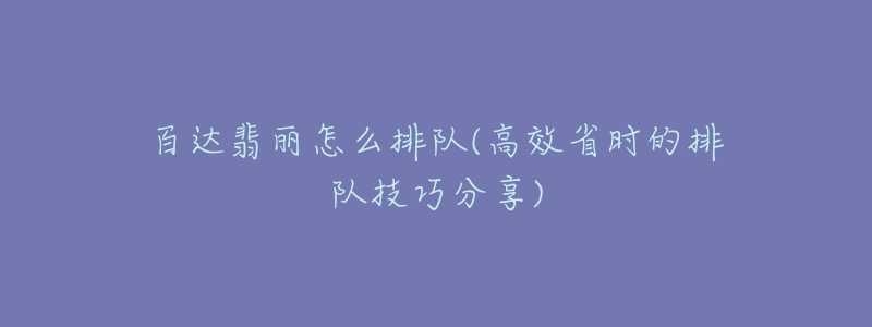 百達翡麗怎么排隊(高效省時的排隊技巧分享)