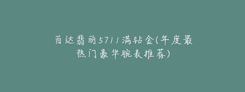 百達翡麗5711滿鉆金(年度最熱門豪華腕表推薦)