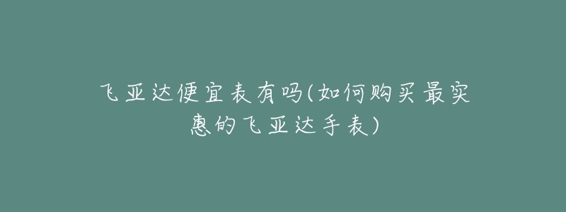 飛亞達(dá)便宜表有嗎(如何購(gòu)買(mǎi)最實(shí)惠的飛亞達(dá)手表)