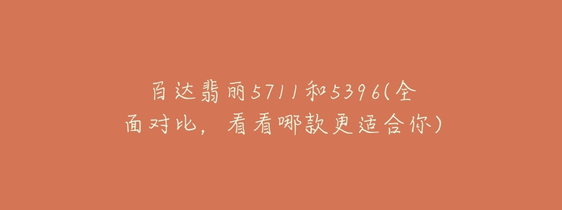 百達(dá)翡麗5711和5396(全面對(duì)比，看看哪款更適合你)