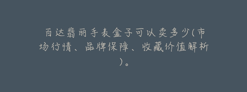 百達翡麗手表盒子可以賣多少(市場行情、品牌保障、收藏價值解析)。