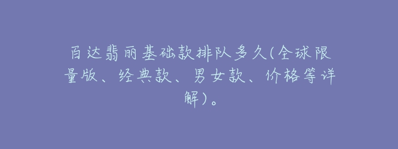 百達(dá)翡麗基礎(chǔ)款排隊(duì)多久(全球限量版、經(jīng)典款、男女款、價(jià)格等詳解)。