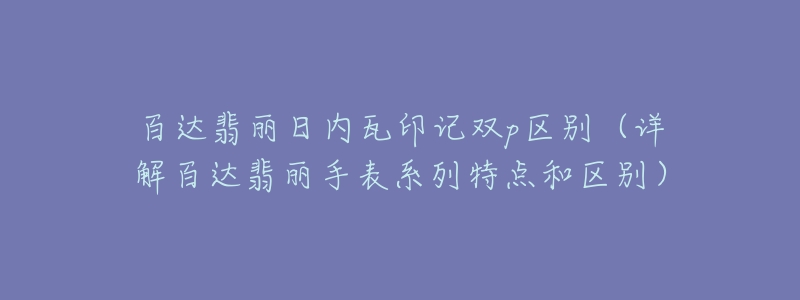 百達(dá)翡麗日內(nèi)瓦印記雙p區(qū)別（詳解百達(dá)翡麗手表系列特點(diǎn)和區(qū)別）