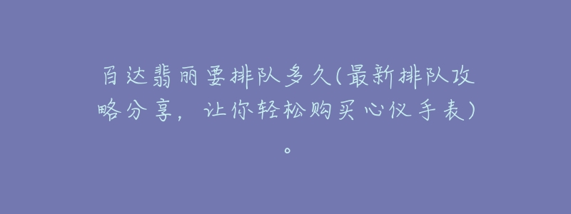 百達翡麗要排隊多久(最新排隊攻略分享，讓你輕松購買心儀手表)。