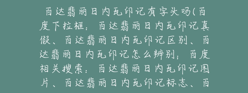 百達翡麗日內(nèi)瓦印記有字頭嗎(百度下拉框：百達翡麗日內(nèi)瓦印記真假、百達翡麗日內(nèi)瓦印記區(qū)別、百達翡麗日內(nèi)瓦印記怎么辨別；百度相關搜索：百達翡麗日內(nèi)瓦印記圖片、百達翡麗日內(nèi)瓦印記標志、百達翡麗日內(nèi)瓦印記真?zhèn)? title=