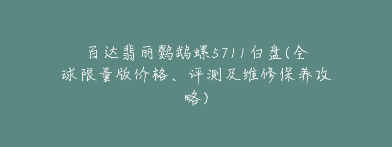 百達翡麗鸚鵡螺5711白盤(全球限量版價格、評測及維修保養(yǎng)攻略)