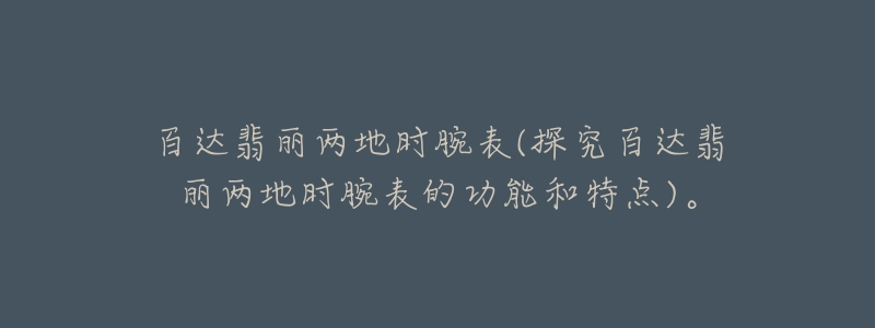 百達(dá)翡麗兩地時(shí)腕表(探究百達(dá)翡麗兩地時(shí)腕表的功能和特點(diǎn))。