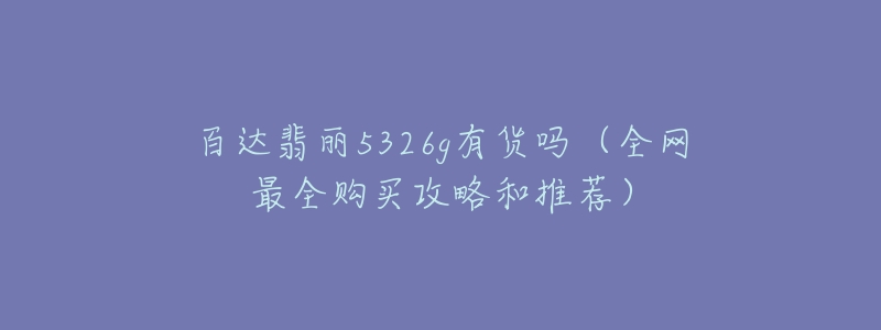 百達翡麗5326g有貨嗎（全網(wǎng)最全購買攻略和推薦）