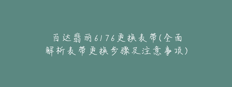 百達(dá)翡麗6176更換表帶(全面解析表帶更換步驟及注意事項(xiàng))