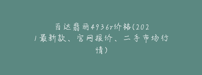 百達(dá)翡麗4936r價(jià)格(2021最新款、官網(wǎng)報(bào)價(jià)、二手市場(chǎng)行情)