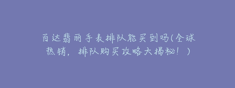 百達(dá)翡麗手表排隊能買到嗎(全球熱銷，排隊購買攻略大揭秘！)