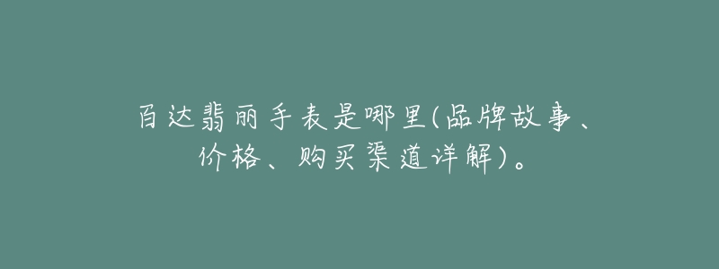 百達翡麗手表是哪里(品牌故事、價格、購買渠道詳解)。