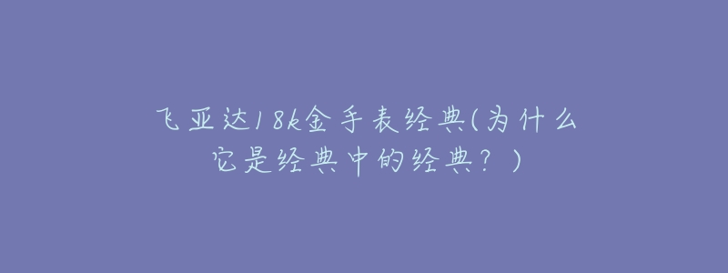 飛亞達18k金手表經(jīng)典(為什么它是經(jīng)典中的經(jīng)典？)