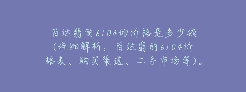 百達(dá)翡麗6104的價(jià)格是多少錢(詳細(xì)解析：百達(dá)翡麗6104價(jià)格表、購(gòu)買渠道、二手市場(chǎng)等)。