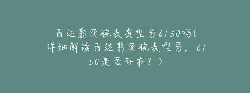 百達(dá)翡麗腕表有型號6150嗎(詳細(xì)解讀百達(dá)翡麗腕表型號，6150是否存在？)