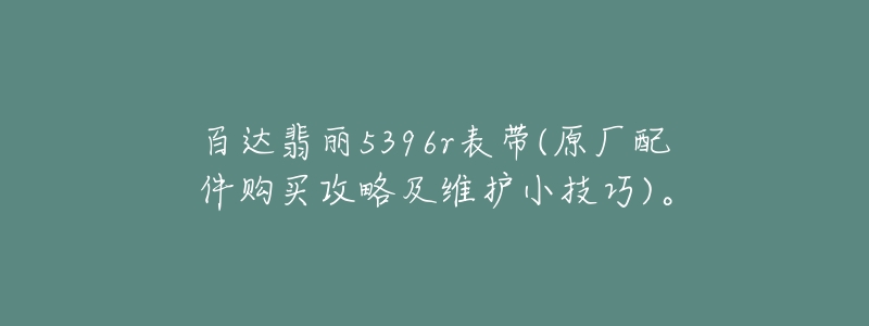 百達翡麗5396r表帶(原廠配件購買攻略及維護小技巧)。