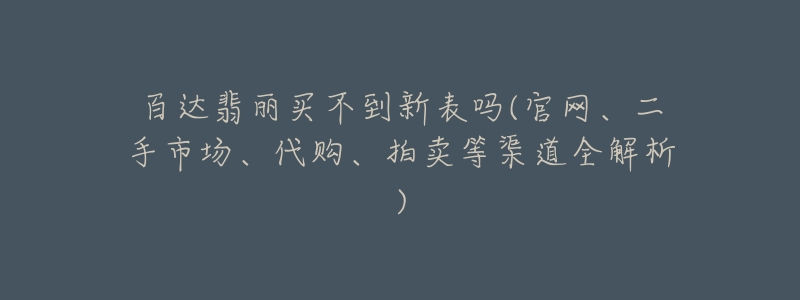 百達(dá)翡麗買不到新表嗎(官網(wǎng)、二手市場(chǎng)、代購(gòu)、拍賣等渠道全解析)