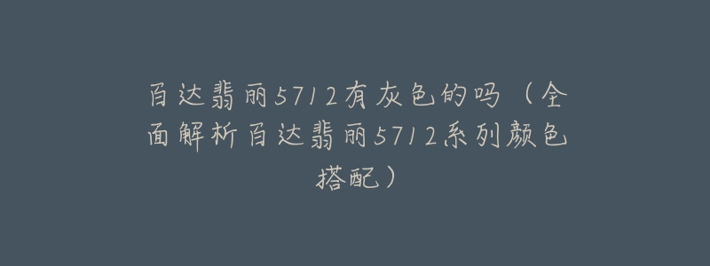 百達翡麗5712有灰色的嗎（全面解析百達翡麗5712系列顏色搭配）