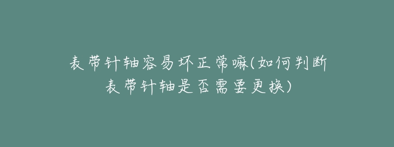 表帶針軸容易壞正常嘛(如何判斷表帶針軸是否需要更換)