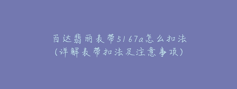 百達(dá)翡麗表帶5167a怎么扣法(詳解表帶扣法及注意事項(xiàng))