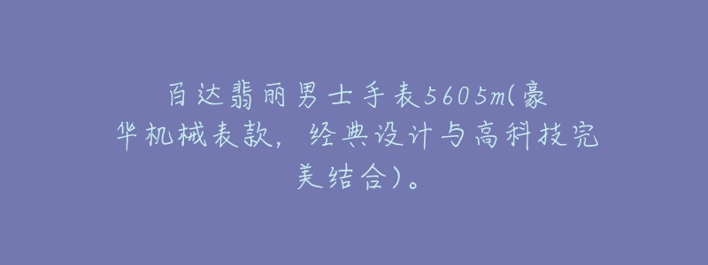 百達翡麗男士手表5605m(豪華機械表款，經(jīng)典設(shè)計與高科技完美結(jié)合)。