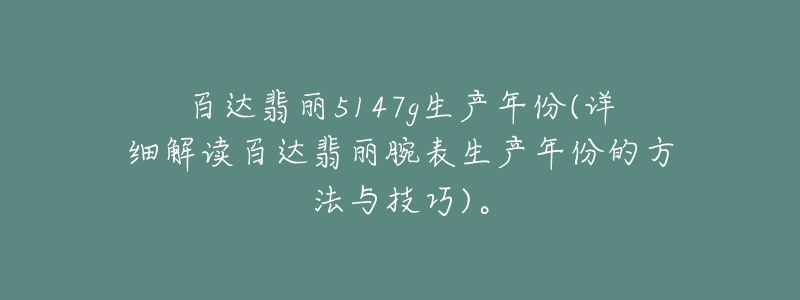 百達(dá)翡麗5147g生產(chǎn)年份(詳細(xì)解讀百達(dá)翡麗腕表生產(chǎn)年份的方法與技巧)。