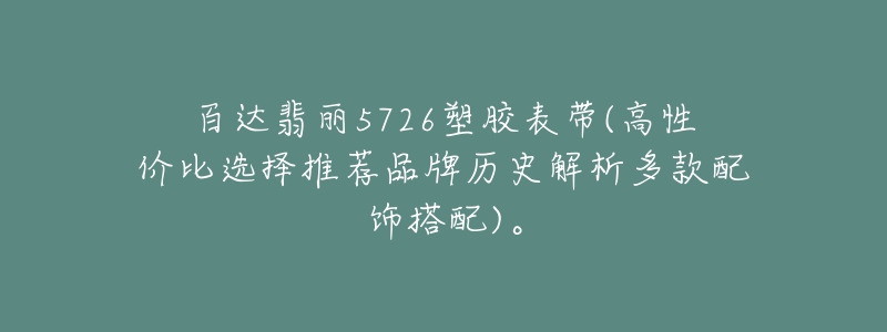 百達(dá)翡麗5726塑膠表帶(高性價(jià)比選擇推薦品牌歷史解析多款配飾搭配)。