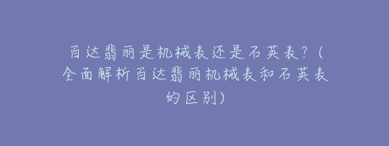 百達翡麗是機械表還是石英表？(全面解析百達翡麗機械表和石英表的區(qū)別)