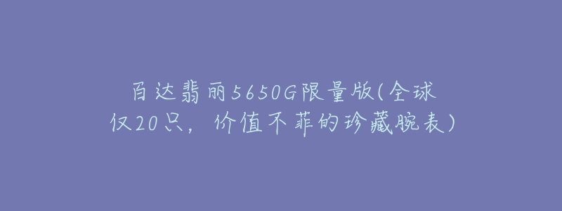 百達翡麗5650G限量版(全球僅20只，價值不菲的珍藏腕表)