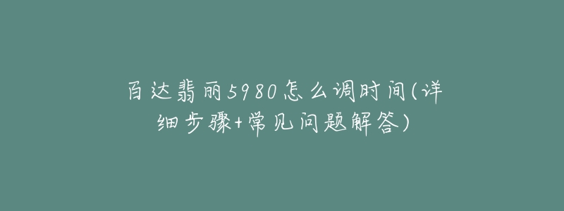 百達翡麗5980怎么調時間(詳細步驟+常見問題解答)