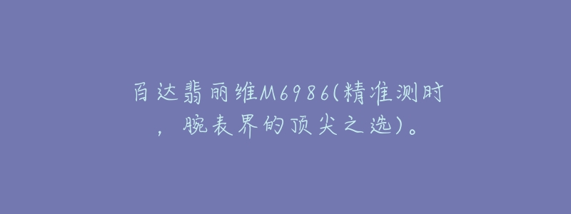 百達翡麗維M6986(精準測時，腕表界的頂尖之選)。