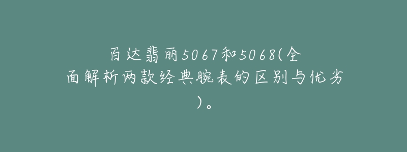 百達(dá)翡麗5067和5068(全面解析兩款經(jīng)典腕表的區(qū)別與優(yōu)劣)。