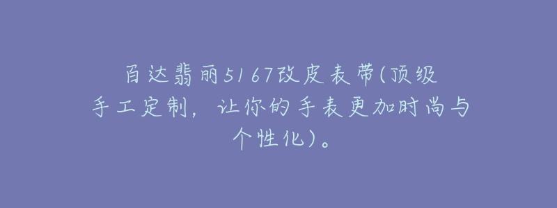 百達翡麗5167改皮表帶(頂級手工定制，讓你的手表更加時尚與個性化)。