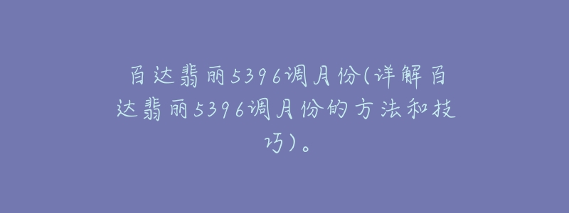 百達(dá)翡麗5396調(diào)月份(詳解百達(dá)翡麗5396調(diào)月份的方法和技巧)。